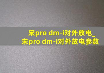 宋pro dm-i对外放电_宋pro dm-i对外放电参数